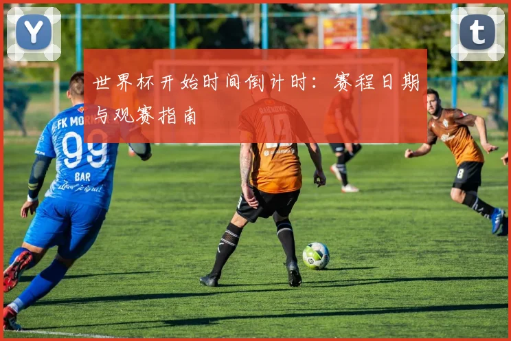世界杯开始时间倒计时：赛程日期与观赛指南