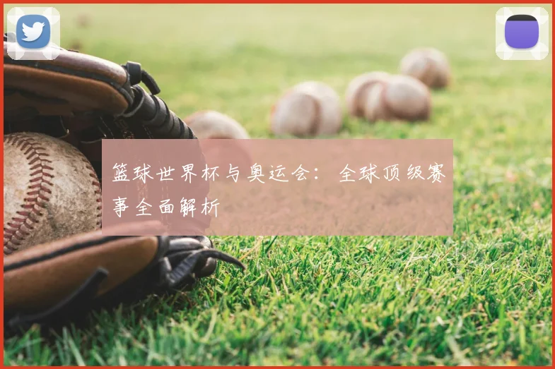 篮球世界杯与奥运会：全球顶级赛事全面解析
