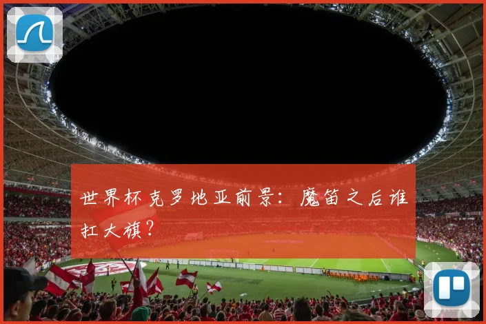 世界杯克罗地亚前景：魔笛之后谁扛大旗？
