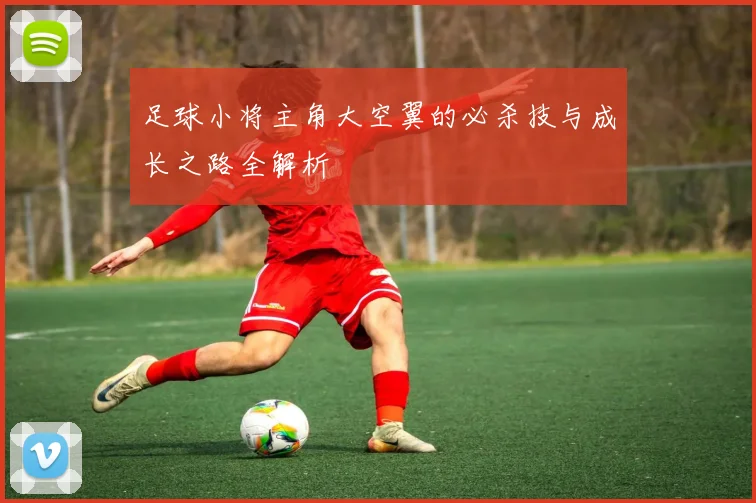 足球小将主角大空翼的必杀技与成长之路全解析