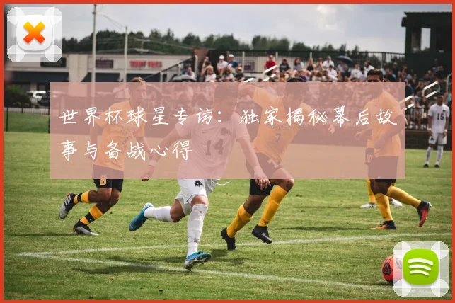 世界杯球星专访：独家揭秘幕后故事与备战心得