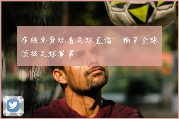 在线免费观看足球直播：畅享全球顶级足球赛事