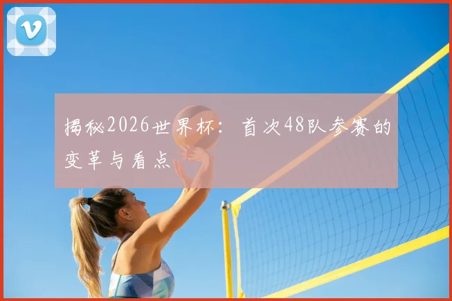 揭秘2026世界杯：首次48队参赛的变革与看点
