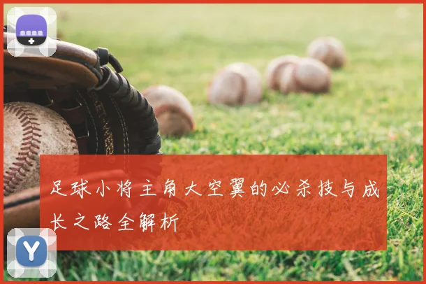 足球小将主角大空翼的必杀技与成长之路全解析