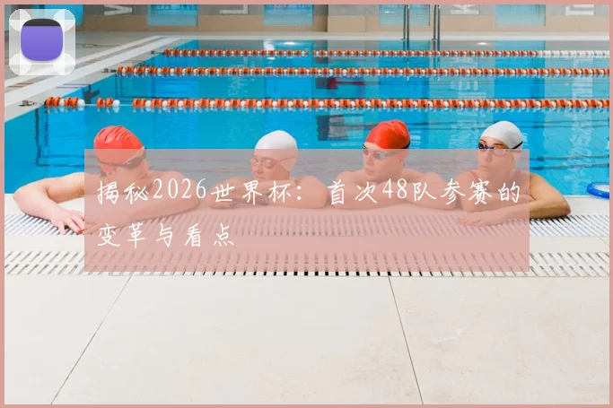 揭秘2026世界杯：首次48队参赛的变革与看点
