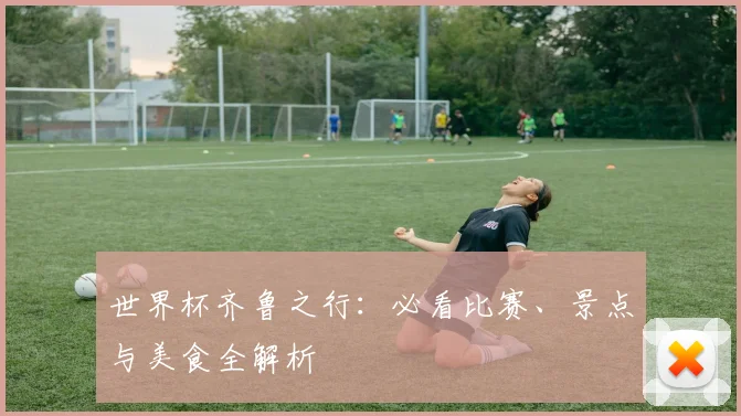 世界杯齐鲁之行：必看比赛、景点与美食全解析