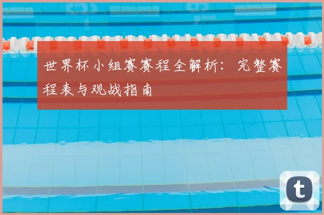 世界杯小组赛赛程全解析：完整赛程表与观战指南