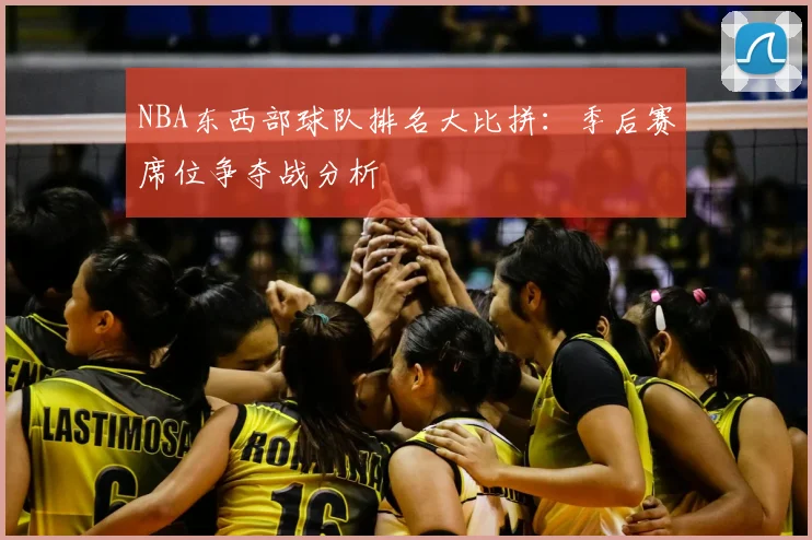 NBA东西部球队排名大比拼：季后赛席位争夺战分析