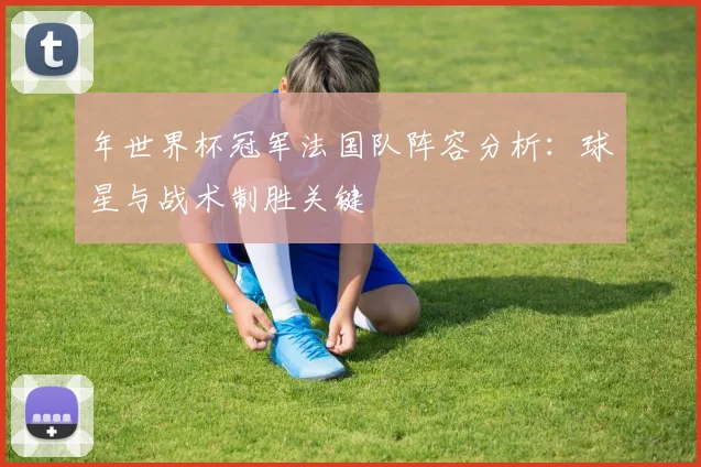 年世界杯冠军法国队阵容分析：球星与战术制胜关键