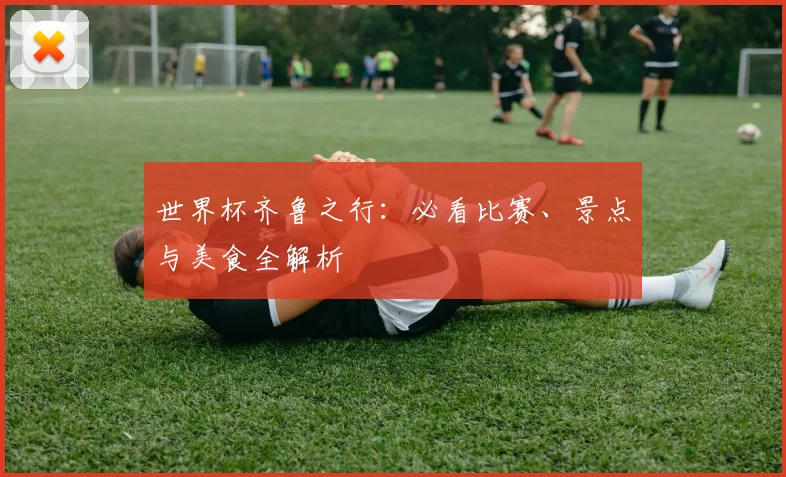世界杯齐鲁之行:必看比赛、景点与美食全解析