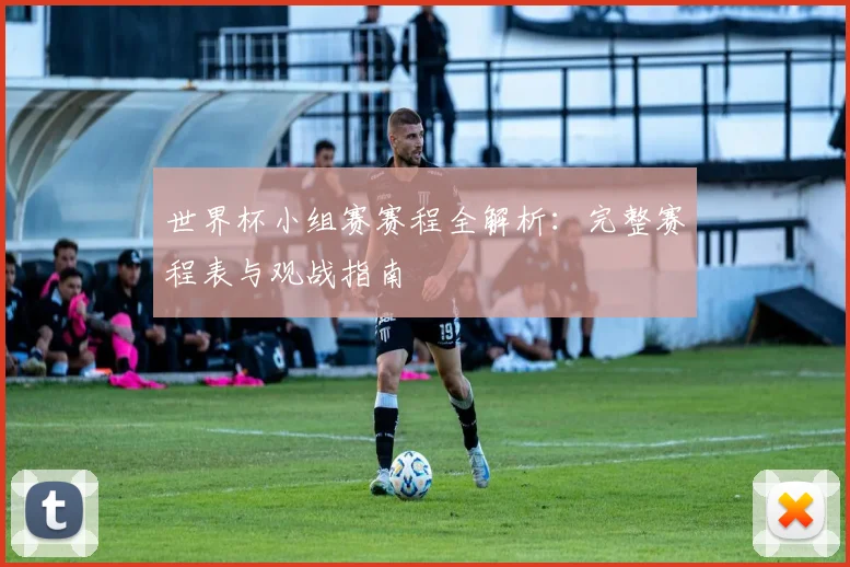 世界杯小组赛赛程全解析：完整赛程表与观战指南