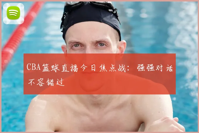 CBA篮球直播今日焦点战：强强对话不容错过