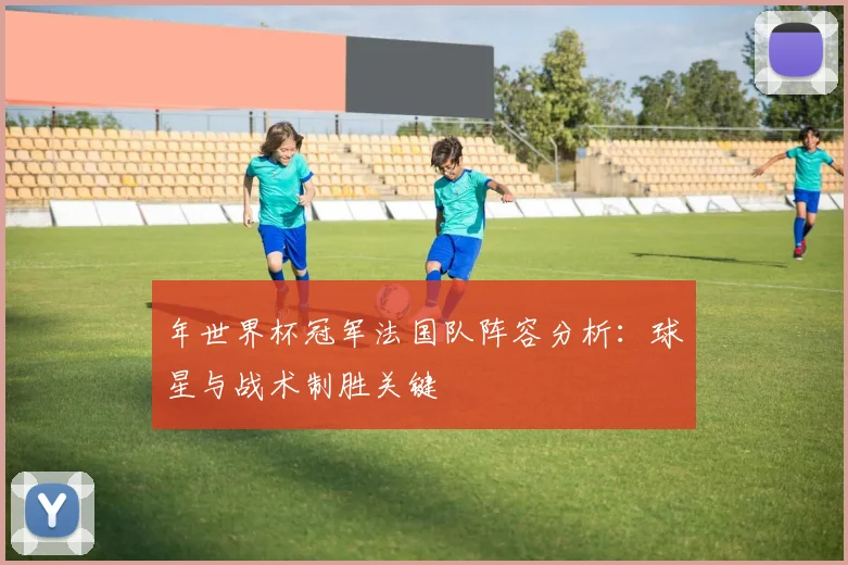 年世界杯冠军法国队阵容分析：球星与战术制胜关键