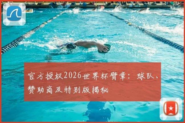 官方授权2026世界杯臂章：球队、赞助商及特别版揭秘