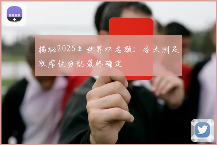 揭秘2026年世界杯名额：各大洲足联席位分配最终确定
