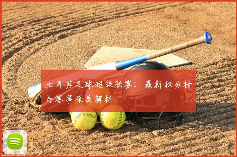 土耳其足球超级联赛：最新积分榜与赛事深度解析
