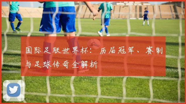 国际足联世界杯：历届冠军、赛制与足球传奇全解析